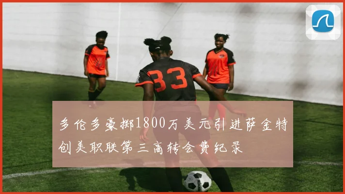 多伦多豪掷1800万美元引进萨金特创美职联第三高转会费纪录