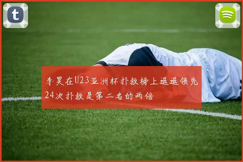 李昊在U23亚洲杯扑救榜上遥遥领先24次扑救是第二名的两倍