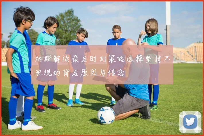 纳斯解读最后时刻策略选择坚持不犯规的背后原因与信念