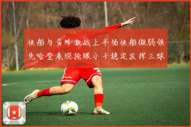 快船与黄蜂激战上半场快船微弱领先哈登表现抢眼小卡稳定发挥三球状态起伏