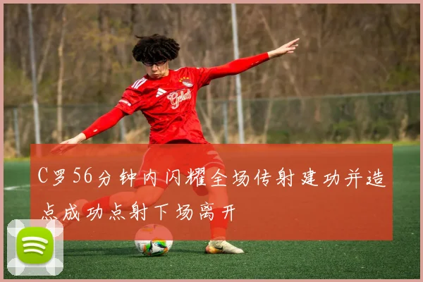 C罗56分钟内闪耀全场传射建功并造点成功点射下场离开