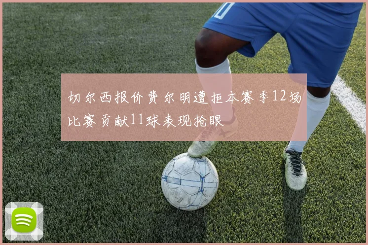 切尔西报价费尔明遭拒本赛季12场比赛贡献11球表现抢眼