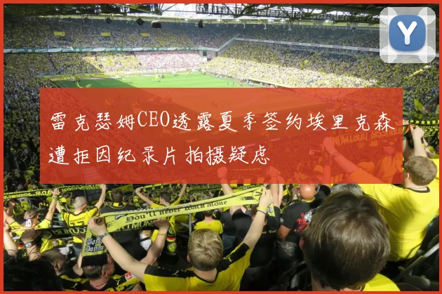 雷克瑟姆CEO透露夏季签约埃里克森遭拒因纪录片拍摄疑虑