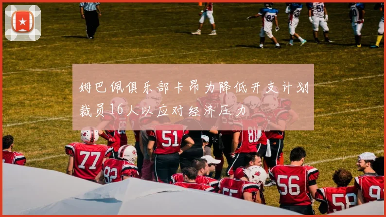 姆巴佩俱乐部卡昂为降低开支计划裁员16人以应对经济压力