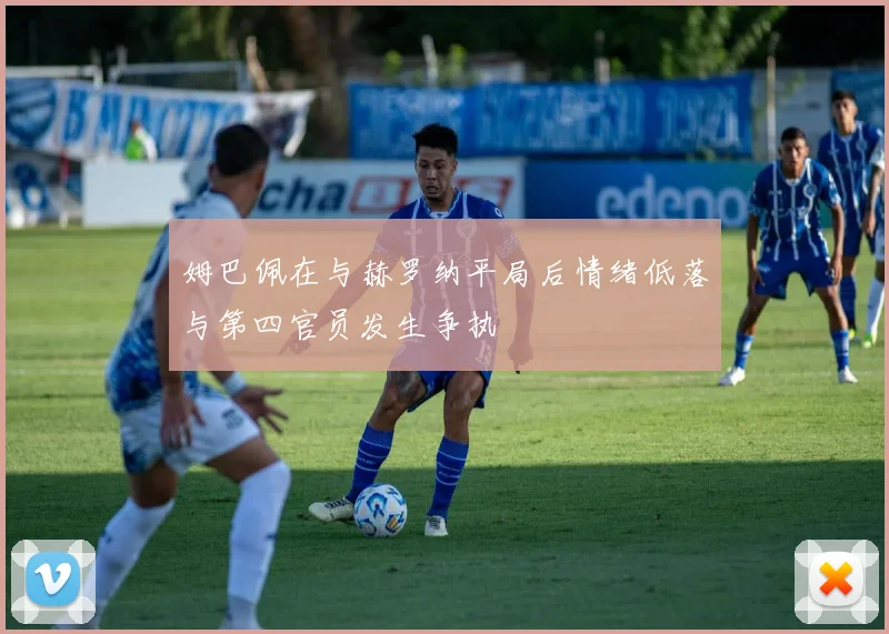 姆巴佩在与赫罗纳平局后情绪低落与第四官员发生争执