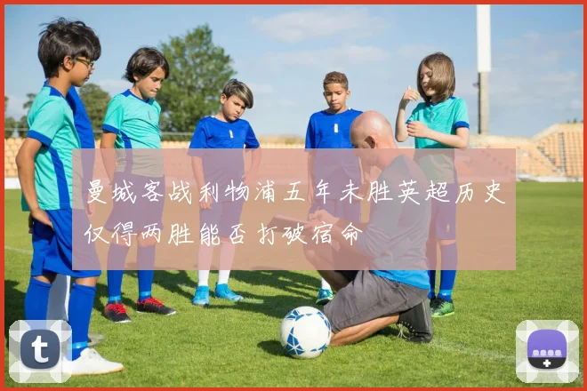 曼城客战利物浦五年未胜英超历史仅得两胜能否打破宿命