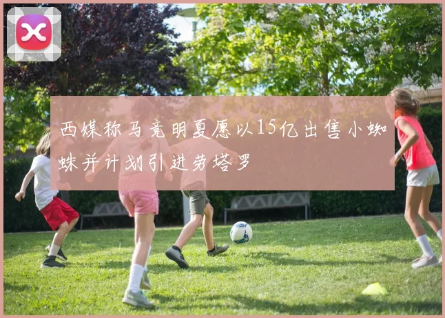 西媒称马竞明夏愿以15亿出售小蜘蛛并计划引进劳塔罗